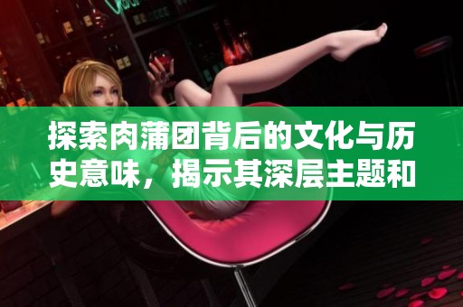 探索肉蒲團(tuán)背后的文化與歷史意味，揭示其深層主題和影響。
