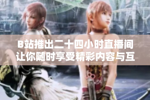 B站推出二十四小時直播間讓你隨時享受精彩內(nèi)容與互動體驗