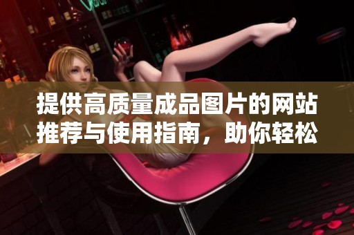 提供高質(zhì)量成品圖片的網(wǎng)站推薦與使用指南，助你輕松找到合適素材