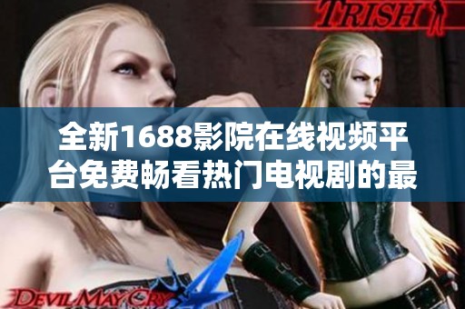 全新1688影院在線視頻平臺(tái)免費(fèi)暢看熱門電視劇的最佳選擇