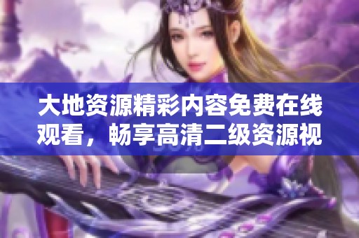 大地資源精彩內(nèi)容免費(fèi)在線觀看，暢享高清二級(jí)資源視頻體驗(yàn)