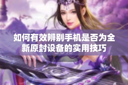 如何有效辨別手機(jī)是否為全新原封設(shè)備的實(shí)用技巧