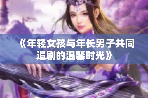 《年輕女孩與年長(zhǎng)男子共同追劇的溫馨時(shí)光》