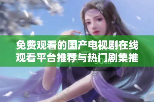 免費觀看的國產(chǎn)電視劇在線觀看平臺推薦與熱門劇集推薦