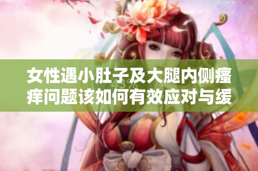 女性遇小肚子及大腿內(nèi)側(cè)瘙癢問題該如何有效應(yīng)對與緩解