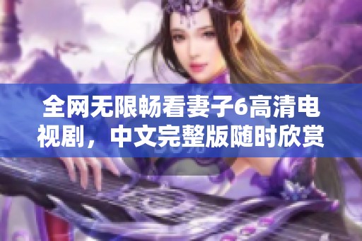 全網(wǎng)無(wú)限暢看妻子6高清電視劇，中文完整版隨時(shí)欣賞
