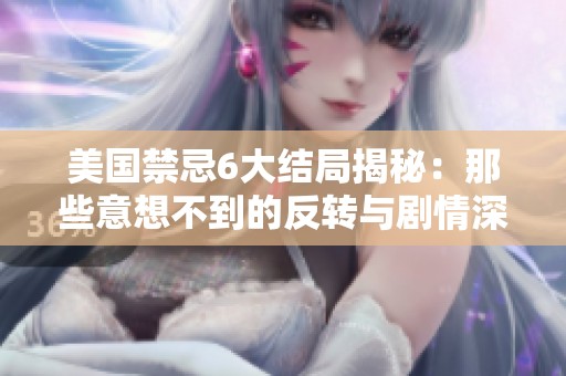 美國(guó)禁忌6大結(jié)局揭秘：那些意想不到的反轉(zhuǎn)與劇情深意分析