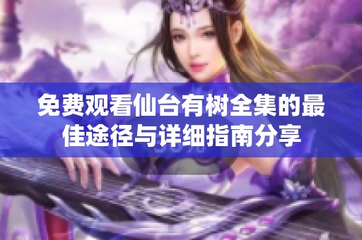 免費(fèi)觀看仙臺(tái)有樹(shù)全集的最佳途徑與詳細(xì)指南分享