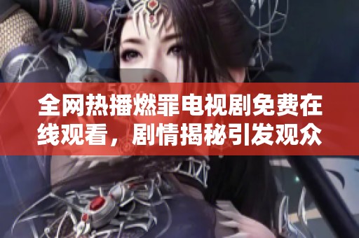 全網(wǎng)熱播燃罪電視劇免費(fèi)在線觀看，劇情揭秘引發(fā)觀眾熱議