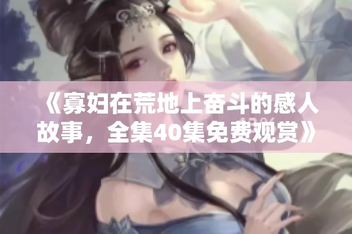 《寡婦在荒地上奮斗的感人故事，全集40集免費(fèi)觀賞》