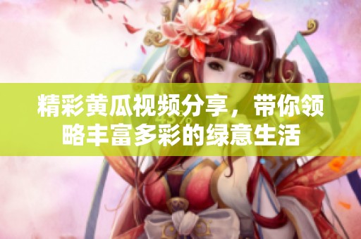 精彩黃瓜視頻分享，帶你領(lǐng)略豐富多彩的綠意生活