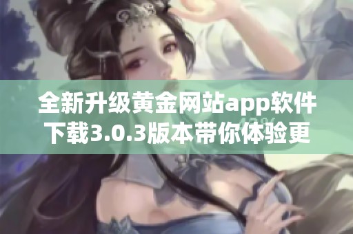 全新升級黃金網(wǎng)站app軟件下載3.0.3版本帶你體驗更優(yōu)質(zhì)服務(wù)