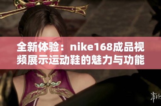 全新體驗(yàn):nike168成品視頻展示運(yùn)動(dòng)鞋的魅力與功能 全新體驗(yàn):nike168成品視頻展示運(yùn)動(dòng)鞋的魅力與功能