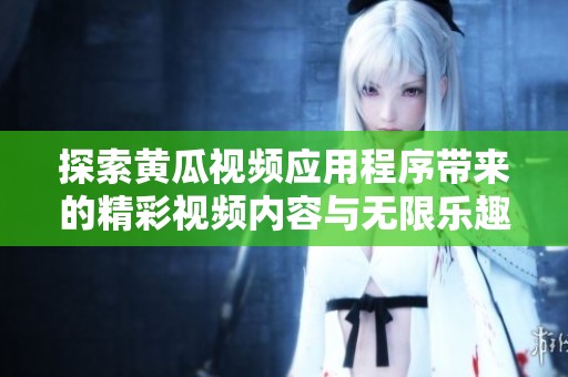 探索黃瓜視頻應(yīng)用程序帶來的精彩視頻內(nèi)容與無限樂趣體驗