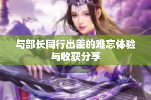 與部長同行出差的難忘體驗與收獲分享
