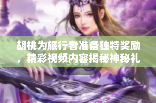 胡桃為旅行者準(zhǔn)備獨(dú)特獎(jiǎng)勵(lì)，精彩視頻內(nèi)容揭秘神秘禮物