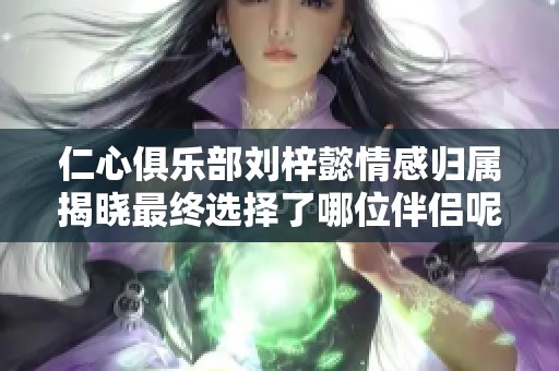 仁心俱樂部劉梓懿情感歸屬揭曉最終選擇了哪位伴侶呢