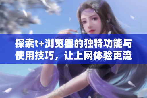 探索t+瀏覽器的獨(dú)特功能與使用技巧，讓上網(wǎng)體驗(yàn)更流暢