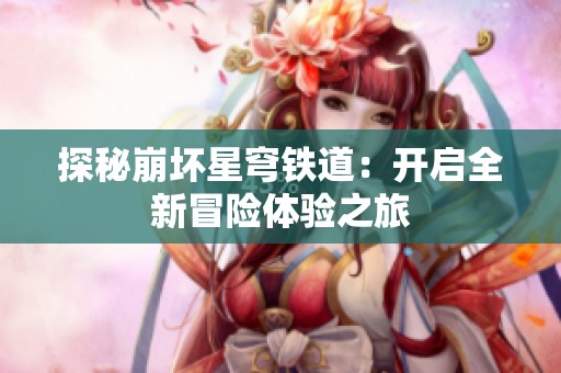 探秘崩壞星穹鐵道：開啟全新冒險體驗之旅