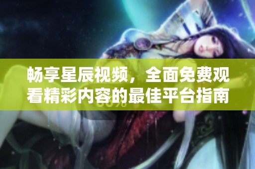 暢享星辰視頻，全面免費(fèi)觀看精彩內(nèi)容的最佳平臺指南