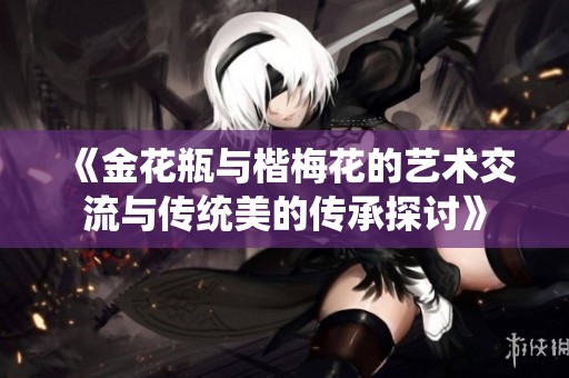 《金花瓶與楷梅花的藝術(shù)交流與傳統(tǒng)美的傳承探討》