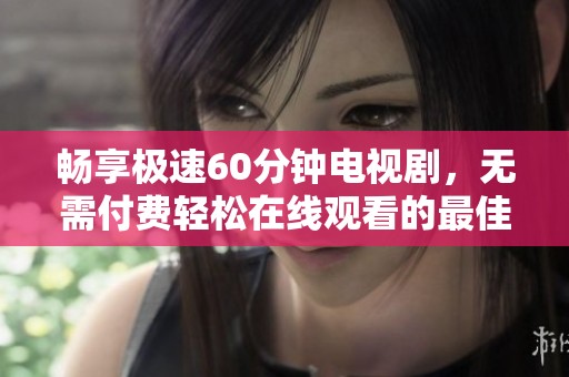 暢享極速60分鐘電視劇，無需付費(fèi)輕松在線觀看的最佳選擇