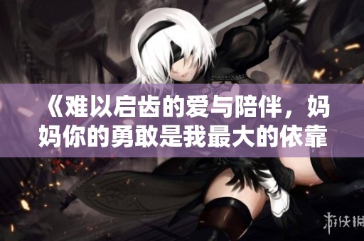《難以啟齒的愛與陪伴，媽媽你的勇敢是我最大的依靠》