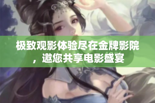 極致觀影體驗(yàn)盡在金牌影院，邀您共享電影盛宴
