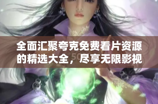 全面匯聚夸克免費看片資源的精選大全，盡享無限影視樂趣