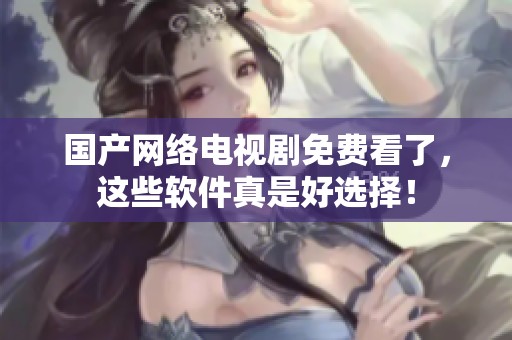 國(guó)產(chǎn)網(wǎng)絡(luò)電視劇免費(fèi)看了，這些軟件真是好選擇！