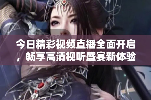 今日精彩視頻直播全面開啟，暢享高清視聽盛宴新體驗