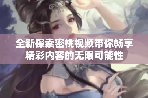全新探索密桃視頻帶你暢享精彩內(nèi)容的無限可能性