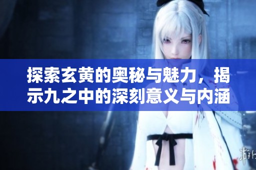 探索玄黃的奧秘與魅力，揭示九之中的深刻意義與內(nèi)涵