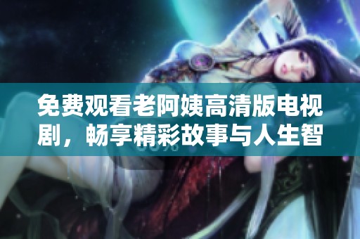 免費觀看老阿姨高清版電視劇，暢享精彩故事與人生智慧