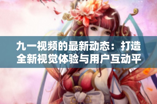 九一視頻的最新動(dòng)態(tài)：打造全新視覺體驗(yàn)與用戶互動(dòng)平臺(tái)