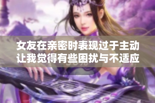 女友在親密時表現(xiàn)過于主動讓我覺得有些困擾與不適應