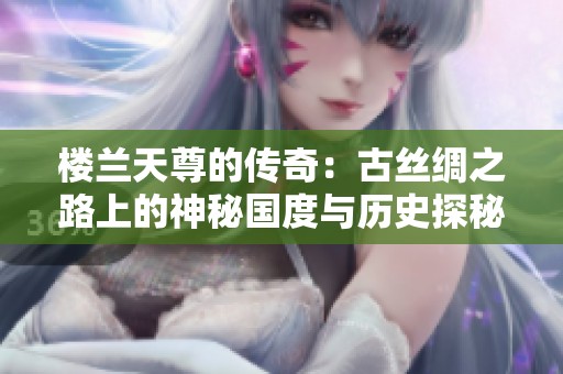 樓蘭天尊的傳奇：古絲綢之路上的神秘國度與歷史探秘