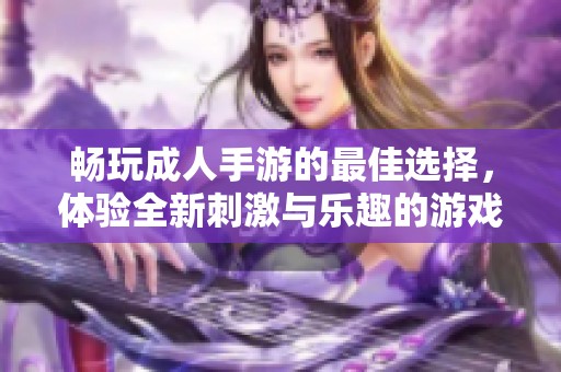 暢玩成人手游的最佳選擇，體驗(yàn)全新刺激與樂(lè)趣的游戲世界