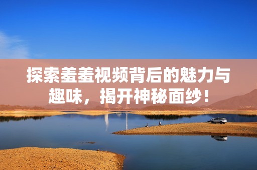 探索羞羞視頻背后的魅力與趣味，揭開神秘面紗！