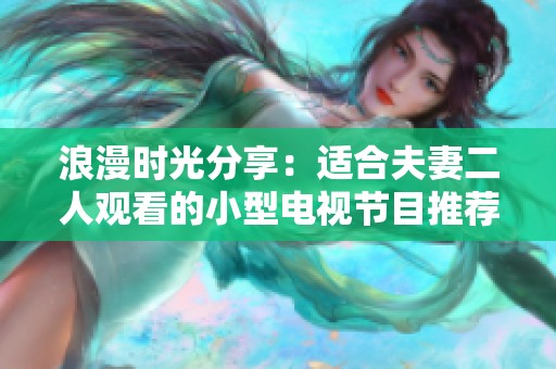 浪漫時(shí)光分享：適合夫妻二人觀看的小型電視節(jié)目推薦