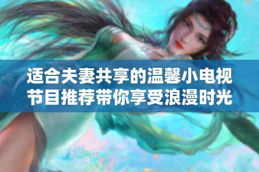適合夫妻共享的溫馨小電視節(jié)目推薦帶你享受浪漫時(shí)光