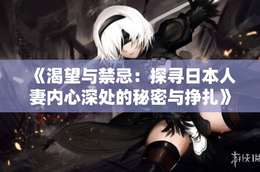 《渴望與禁忌：探尋日本人妻內(nèi)心深處的秘密與掙扎》