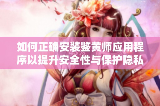 如何正確安裝鑒黃師應(yīng)用程序以提升安全性與保護(hù)隱私