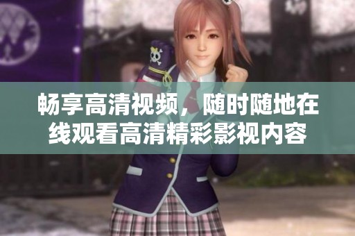 暢享高清視頻，隨時隨地在線觀看高清精彩影視內容