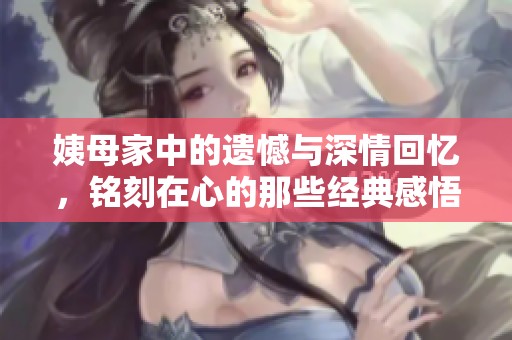 姨母家中的遺憾與深情回憶，銘刻在心的那些經(jīng)典感悟