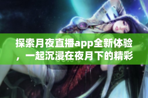 探索月夜直播app全新體驗，一起沉浸在夜月下的精彩世界