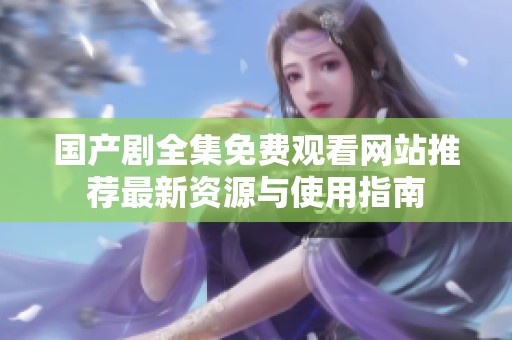 國產(chǎn)劇全集免費(fèi)觀看網(wǎng)站推薦最新資源與使用指南