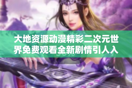 大地資源動漫精彩二次元世界免費觀看全新劇情引人入勝