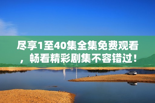 盡享1至40集全集免費(fèi)觀看，暢看精彩劇集不容錯過！