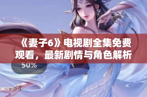 《妻子6》電視劇全集免費(fèi)觀看，最新劇情與角色解析全在這里